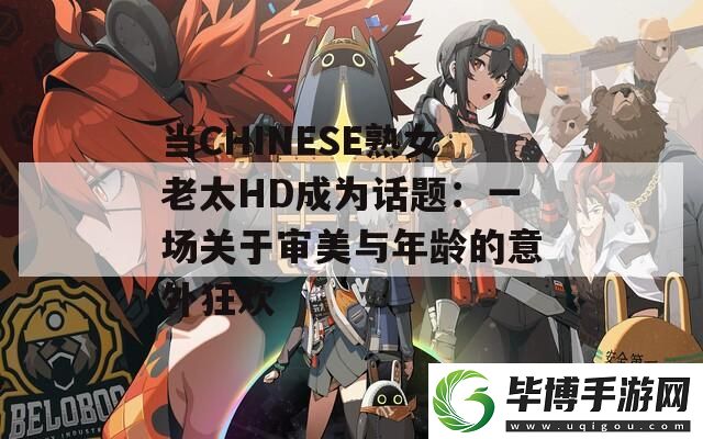 当CHINESE熟女老太HD成为话题：一场关于审美与年龄的意外狂欢 