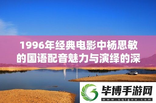 1996年经典电影中杨思敏的国语配音魅力与演绎的深度探索 