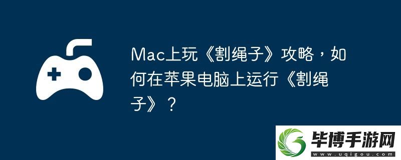Mac上玩割绳子攻略-如何在苹果电脑上运行割绳子 