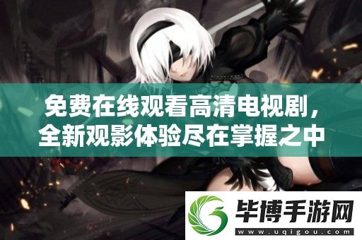免费在线观看高清电视剧-全新观影体验尽在掌握之中！ 